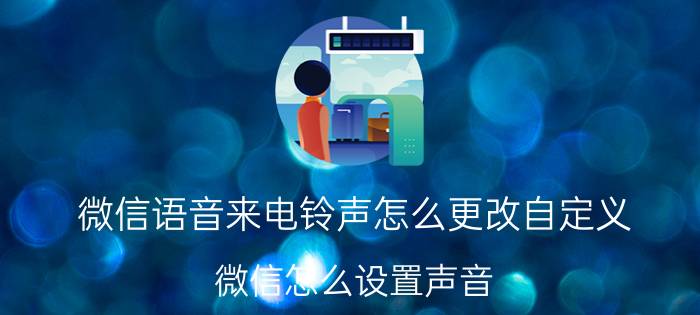 微信语音来电铃声怎么更改自定义 微信怎么设置声音，怎么修改铃声？